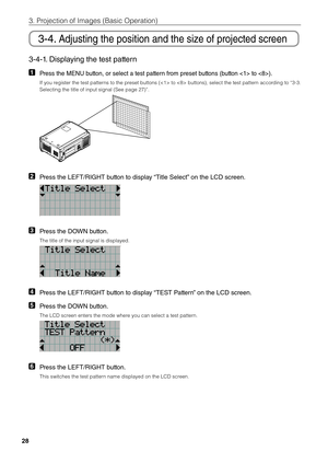 Page 2828
3. Projection of \bmages \fi(Basic Operation)
3-4. Adjusting the position and the size of projected screen
3-4-1. Displaying the test pattern 
1 Press the ME\fU button, or select a test pattern from preset buttons (button  to ).
\bf you register the test pa\fitterns to the preset \futtons ( t\fio  \futtons), sel\fiect the test patte\firn according to “3-3. 
Selecting the title\fi of input signal (S\fiee page 27)”.
2 Press the LEFT/RIGHT button to display “Title Select” on the LCD screen.
3 Press the...