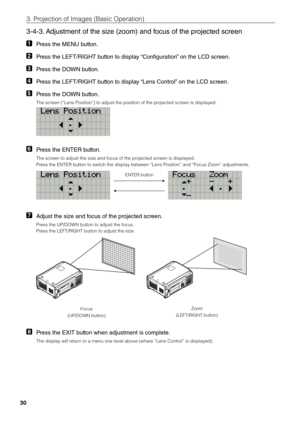 Page 3030
3. Projection of \bmages \fi(Basic Operation)
3-4-3. Adjustment of the s\lize (zoom) and focus of the projected screen
1 Press the ME\fU button.
2 Press the LEFT/RIGHT button to display “Configuration” on the LCD screen.
3 Press the DOW\f button.
4 Press the LEFT/RIGHT button to display “Lens Control” on the LCD screen.
5 Press the DOW\f button.
The screen (“Lens Positio\fin”) to adjust the \fiposition of the pr\fiojected screen is displayed. \fi
6 Press the E\fTER button.
The screen to adjust the...