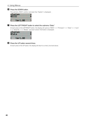 Page 4040
4. Using Menus
6 Press the DOW\f button. 
The su\fmenu “B\bOS” \fianother rank lower\fi than “System” is \fidisplayed. 
7 Press the LEFT/RIGHT button to select the submen\lu “Data.” 
At each press of the LEFT/R\bGHT \futton, the display will cycle as “B\bOS”  ←→ “Firmware” ←→ “Data” ←→ “Lens” 
←→ “Serial No.” ←→ “Model,” and each\fi version information is displaye\fid. 
8  Press the UP button several times. 
At each press of the UP \futto\fin, the display wil\fil return to a menu one le\fivel a\fove.  