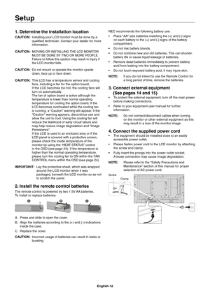 Page 14
English-12
1. Determine the installation location
CAUTION: Installing your LCD monitor must be done by a 
qualiﬁ ed technician. Contact your dealer for more 
information.
CAUTION: 
MOVING OR INSTALLING THE LCD MONITOR 
MUST BE DONE BY TWO OR MORE PEOPLE. 
Failure to follow this caution may result in injury if 
the LCD monitor falls.
CAUTION:  Do not mount or operate the monitor upside 
down, face up or face down. 
CAUTION:  This LCD has a temperature sensor and cooling 
fans, including a fan for the...