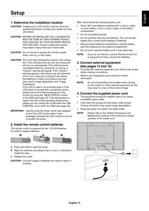 Page 15
English-13
English1. Determine the installation location
CAUTION: Installing your LCD monitor must be done by a 
quali ed technician. Contact your dealer for more 
information.
CAUTION: 
MOVING OR INSTALLING THE LCD MONITOR 
MUST BE DONE BY TWO OR MORE PEOPLE 
FOR V422/V462, BY FOUR OR MORE PEOPLE 
FOR V551/V651. Failure to follow this caution 
may result in injury if the LCD monitor falls.
CAUTION:  Do not mount or operate the monitor upside 
down, face up, or face down. 
CAUTION:  This LCD has a...