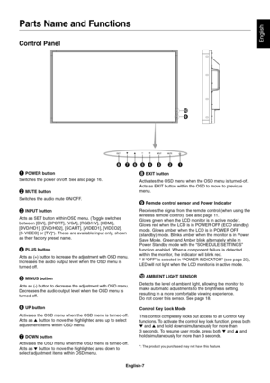 Page 9
English-7
English
 EXIT button
Activates the OSD menu when the OSD menu is turned-off.
Acts as EXIT button within the OSD to move to previous
menu.
  Remote control sensor and Power Indicator
Receives the signal from the remote control (when using the
wireless remote control). See also page 11.
Glows green when the LCD monitor is in active mode*.
Glows red when the LCD is in POWER OFF (ECO standby)
mode. Glows amber when the LCD is in POWER OFF
(standby) mode. Blinks amber when the monitor is in Power...