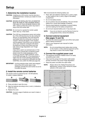 Page 15
English-13
English1. Determine the installation location
CAUTION: Installing your LCD monitor must be done by a 
quali ed technician. Contact your dealer for more 
information.
CAUTION: 
MOVING OR INSTALLING THE LCD MONITOR 
MUST BE DONE BY TWO OR MORE PEOPLE 
FOR V462, BY FOUR OR MORE PEOPLE FOR 
V651. Failure to follow this caution may result in 
injury if the LCD monitor falls.
CAUTION:  Do not mount or operate the monitor upside 
down, face up, or face down. 
CAUTION:  This LCD has a temperature...