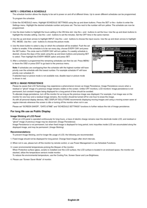 Page 30
English-28
NOTE 1: CREATING A SCHEDULE
The schedule function allows the display to be set to power on and off at different times. Up to seven different schedules can 
be programmed.
  To program the schedule:
1. Enter the SCHEDULE menu. Highlight SCHEDULE SETTINGS using the up and do\
wn buttons. Press the SET or the + button to enter t he 
Settings menu. Highlight the desired schedule number and press set. The box next to the number will turn yellow. The schedule c an now be 
programmed.
2. Use the...