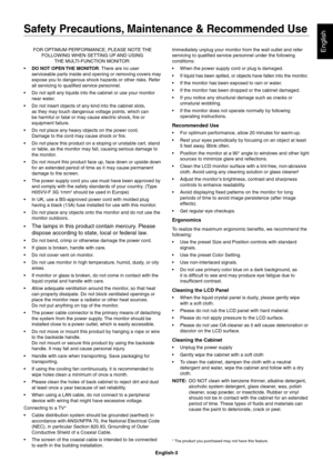 Page 5
English-3
EnglishFOR OPTIMUM PERFORMANCE, PLEASE NOTE THE FOLLOWING WHEN SETTING UP AND USING  THE MULTI-FUNCTION MONITOR:
 DO NOT OPEN THE MONITOR . There are no user 
serviceable parts inside and opening or removing covers may 
expose you to dangerous shock hazards or other risks. Refer 
all servicing to quali ed service personnel.
 Do not spill any liquids into the cabinet or use your monitor  near water.
 Do not insert objects of any kind into the cabinet slots,  as they may touch dangerous voltage...