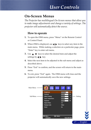 Page 2117... English
The Projector has multilingual On-Screen menus that allow you
to make image adjustments and change a variety of settings. The
projector will automatically detect the source.
How to operate
1.To open the OSM menu, press “Menu” on the Remote Control
or Control Panel.
2.When OSM is displayed, use   keys to select any item in the
main menu.  While making a selection on a particular page, press
“Enter” key to enter sub menu.
3.Use  keys to select the desired item and adjust the
settings by...