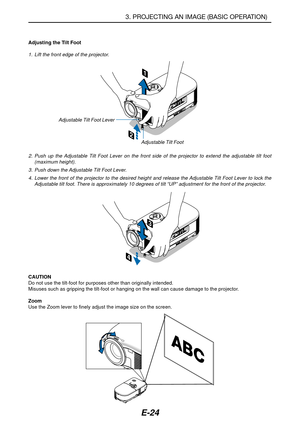 Page 31E-24
2
C
O
N
T
R
O
L
COMPONENT IN COMPUTER INVIDEO IN
AUDIO IN
S
-
V
ID
E
O
 I
NR Cr/Pr Cb/Pb
Y
L/mono
AUDIO IN
MONITOR OUT
S
E
L
E
C
T
LAMP
STATUS
POWER
ON/STAND BYAUTO
ADJ.
AC IN
SOURCE
1
Adjustable Tilt Foot
Adjusting the Tilt Foot
1. Lift the front edge of the projector.
2. Push up the Adjustable Tilt Foot Lever on the front side of the projector to extend the adjustable tilt foot
(maximum height).
3. Push down the Adjustable Tilt Foot Lever.
4. Lower the front of the projector to the desired height...