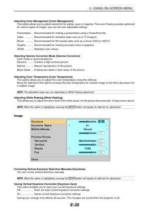 Page 42E-35
Adjusting Color Management [Color Management]
This option allows you to adjust neutral tint for yellow, cyan or magenta. There are 5 factory presets optimized
for various types of images, you can set user adjustable settings.
Presentation .. Recommended for making a presentation using a PowerPoint file.
Video ............. Recommended for standard video such as a TV program.
Movie ............. Recommended for film based video such as a movie (DVD or HDTV).
Graphic .......... Recommended for viewing...