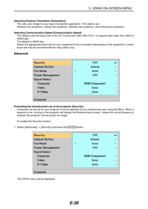 Page 45E-38
Preventing the Unauthorized use of the projector [Security]
A keyword can be set for your projector to avoid operation by an unauthorized user using the Menu. When a
keyword is set, turning on the projector will display the Keyword input screen. Unless the correct keyword is
entered, the projector cannot project an image.
To enable the Security function:
1. Select [Advanced] → [Security] and press the ENTER button.
The Off/On menu will be displayed.
5. USING ON-SCREEN MENU
Selecting Projector...