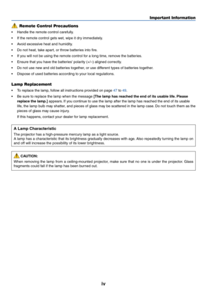 Page 6iv
Remote Control Precautions
•Handle the remote control carefully.
•If the remote control gets wet, wipe it dry immediately.
•Avoid excessive heat and humidity.
•Do not heat, take apart, or throw batteries into fire.
•If you will not be using the remote control for a long time, remove the batteries.
•Ensure that you have the batteries polarity (+/–) aligned correctly.
•Do not use new and old batteries together, or use different types of batteries together.
•Dispose of used batteries according to your...