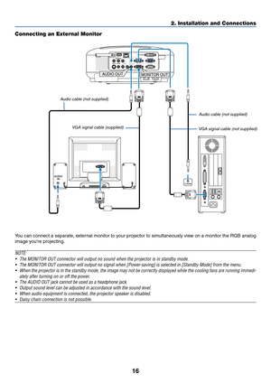 Page 2616
AUDIO
IN
PC CARDCOMPONENT INUSB LANAUDIO INCOMPUTER 3 IN
COMPUTER 1 IN COMPUTER 2 IN
PC CONTROLMONITOR OUT
AUDIO OUT S-VIDEO IN VIDEO INAUDIO INCb/Pb
L/MONO R YCr/Pr
AC IN
AUDIO OUT
PHONE
MONITOR OUT
2. Installation and Connections
Connecting an External Monitor
You can connect a separate, external monitor to your projector to simultaneously view on a monitor the RGB analog
image youre projecting.
NOTE:
•The MONITOR OUT connector will output no sound when the projector is in standby mode.
•The MONITOR...