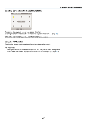 Page 101
8
6. Using On-Screen Menu
Selecting Cornerstone mode [CORNERSTONE]
 
This option allows you to correct trapezoidal distortion.
Selecting this item will display the Cornerstone adjustment screen. (→ page 39)
NOTE: When [KEYSTONE] is selected, [CORNERSTONE] is not available.
Using the pIp Function
This function allows you to view two different signals simultaneously.
PIP POSITION: 
This option allows you to select the position of a sub picture in the main picture.
The options are: top-left,...