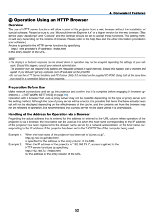 Page 66
5
L Operation Using an HTTP Browser
Overview
The  use  of  HTTP  server  functions  will  allow  control  of  the  projector  from  a  web  browser  without  the  installation  of 
special software. Please be sure to use “Microsoft Internet Explorer 4.x” or a higher version for the web browser. (This 
device uses “JavaScript” and “Cookies” and the browser should be set to accept these functions. The setting meth-
od will vary depending on the version of browser. Please refer to the help files and...