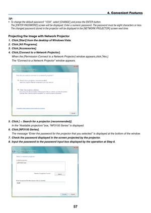 Page 71
5
4. Convenient Features
TIP:
• To change the default password “1234”, select [CHANGE] and press th\
e ENTER button.
 The [ENTER PASSWORD] screen will be displayed, Enter a numeric password. The passwor\
d must be eight characters or less.
 The changed password stored in the projector will be displayed in the [N\
ETWORK PROJECTOR] screen next time.
projecting the Image with Network projector
1. Click [Start] from the desktop of Windows Vista.
2.  Click [All Programs].
3.  Click [Accessories].
4....