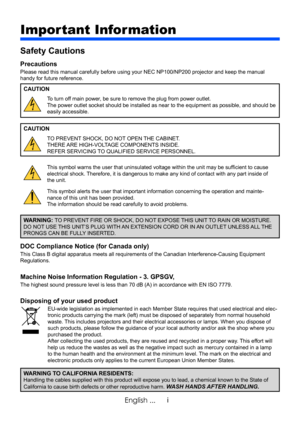 Page 3i
English ...
Important Information
Safety Cautions
Precautions
Please read this manual carefully before using your NEC NP100/NP200 projector and keep the manual 
handy for future reference.
CAUTION
To turn off main power, be sure to remove the plug from power outlet.
The power outlet socket should be installed as near to the equipment as possible, and should be 
easily accessible.
CAUTION
TO PREVENT SHOCK, DO NOT OPEN THE CABINET.
THERE ARE HIGH-VOLTAGE COMPONENTS INSIDE.
REFER SERVICING TO QUALIFIED...