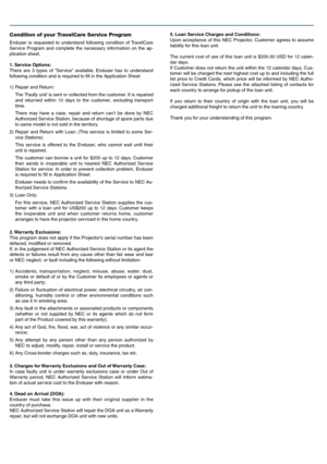 Page 495. Loan Service Charges and Conditions:
Upon  acceptance  of  this  NEC  Projector,  Customer  agrees  to  assume 
liability for this loan unit.
The current cost of use of this loan unit is $200.00 USD for 12 calen-
dar days.
If Customer does not return the unit within the 12 calendar days, Cus -
tomer will be charged the next highest cost up to and including the full 
list  price  to  Credit  Cards,  which  price  will  be  informed  by  NEC  Autho -
rized  Service  Stations.  Please  see  the  attached...