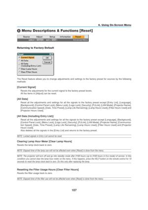 Page 117107
6. Using On-Screen Menu
	 Menu Descriptions & Functions [Reset]
Returning to Factory Default
The Reset feature allows you to change adjustments and settings to the factory preset for sources by the following
methods:
[Current Signal]
Resets the adjustments for the current signal to the factory preset levels.
All the items in [Adjust] can be reset.
[All Data]
Reset all the adjustments and settings for all the signals to the factory preset except [Entry List], [Language],
[Background], [Control Panel...