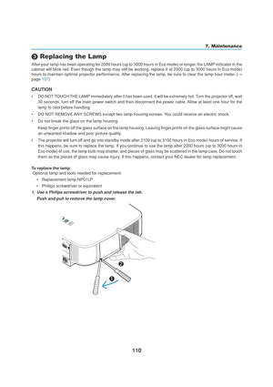 Page 120110
 Replacing the Lamp
After your lamp has been operating for 2000 hours (up to 3000 hours in Eco mode) or longer, the LAMP indicator in the
cabinet will blink red. Even though the lamp may still be working, replace it at 2000 (up to 3000 hours in Eco mode)
hours to maintain optimal projector performance. After replacing the lamp, be sure to clear the lamp hour meter. (→
page 107)
CAUTION
•DO NOT TOUCH THE LAMP immediately after it has been used. It will be extremely hot. Turn the projector off, wait...