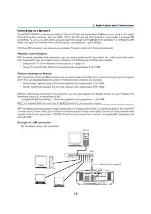 Page 2919
LAN
Connecting to a Network
The NP2000/NP1000 comes standard with a LAN port (RJ-45) which provides a LAN connection using a LAN cable.
Placing the optional wireless LAN card (NWL-100*) in the PC card slot of the projector also provides a wireless LAN
connection. To use a LAN connection, you are required to assign an IP address to the projector. For setting the LAN
mode, see page 89 (From the menu, select [Setup] → [Installation] → [LAN Mode])
With the LAN connection, two features are available:...