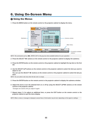 Page 7565
 Using the Menus
1. Press the MENU button on the remote control or the projector cabinet to display the menu.
NOTE: The commands such as , ENTER, EXIT in the gray bar show available buttons for your operation.
2. Press the SELECT 
 buttons on the remote control or the projector cabinet to display the submenu.
3. Press the ENTER button on the remote control or the projector cabinet to highlight the top item or the first
tab.
4. Use the SELECT 
 buttons on the remote control or the projector...