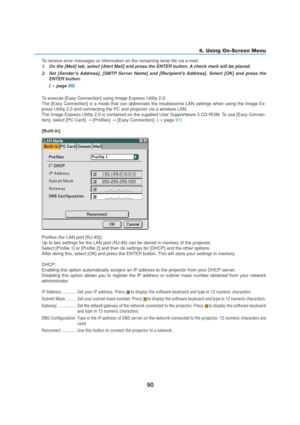 Page 10090
6. Using On-Screen Menu
To receive error messages or information on the remaining lamp life via e-mail:
1. On the [Mail] tab, select [Alert Mail] and press the ENTER button. A check mark will be placed.
2. Set [Senders Address], [SMTP Server Name] and [Recipients Address]. Select [OK] and press the
ENTER button.
(
→ page 95)
To execute [Easy Connection] using Image Express Utility 2.0:
The [Easy Connection] is a mode that can abbreviate the troublesome LAN settings when using the Image Ex-
press...