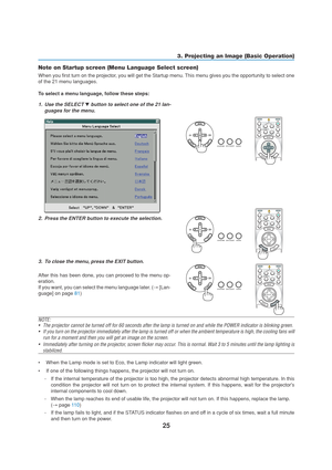 Page 3525
OFF
VIDEO
S-VIDEOVIEWER
LAN COMPUTER
COMPONENT
ONPOWERPOWER
MENU
ENTEREXIT
3 1
2
SELECT
3. Projecting an Image (Basic Operation)
Note on Startup screen (Menu Language Select screen)
When you first turn on the projector, you will get the Startup menu. This menu gives you the opportunity to select one
of the 21 menu languages.
To select a menu language, follow these steps:
1. Use the SELECT  button to select one of the 21 lan-
guages for the menu.
2. Press the ENTER button to execute the selection....