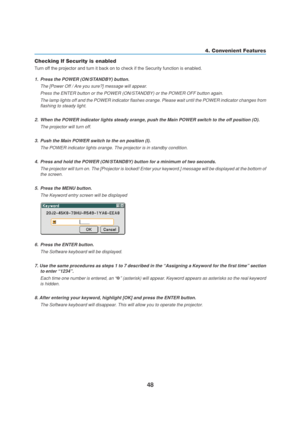 Page 5848
4. Convenient Features
Checking If Security is enabled
Turn off the projector and turn it back on to check if the Security function is enabled.
1. Press the POWER (ON/STANDBY) button.
The [Power Off / Are you sure?] message will appear.
Press the ENTER button or the POWER (ON/STANDBY) or the POWER OFF button again.
The lamp lights off and the POWER indicator flashes orange. Please wait until the POWER indicator changes from
flashing to steady light.
2. When the POWER indicator lights steady orange,...