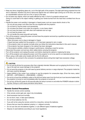 Page 6iv
Important Information
•	 Keep	any	items	 (magnifying	 glass	etc.)	out	of	the	 light	 path	 of	the	 projector. 	The	 light	 path	 being	 projected	 from	the	
lens	is	extensive,	 therefore	any	kind	 of	abnormal	 objects	that	can	redirect	 light	coming	 out	of	the	 lens,	 can	cause	
an	unpredictable	outcome	such	as	a	fire	or	injury	to	the	eyes.
•	 Do	not	place	any	objects,	which	are	easily	affected	by	heat,	in	front	of	a	projector	exhaust	vent.
	 Doing	 so	could	 lead	to	the	 object	 melting	 or	getting...