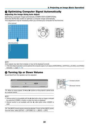 Page 3222
2. Projecting an Image (Basic Operation)
 Optimizing Computer Signal Automatically
Adjusting the Image Using Auto Adjust
Optimizing	a	computer	image	automatically.	(COMPUTER1/COMPUTER2)
Press	the	AUTO	ADJ.	button	to	optimize	a	computer	image	automatically.
This	adjustment	may	be	necessary	when	you	connect	your	computer	for	the	first	time.
[Poor picture]
[Normal picture]
NOTE:
Some	signals	may	take	time	to	display	or	may	not	be	displayed	correctly.
•	 If	the 	Auto 	Adjust 	operation 	cannot 	optimize...