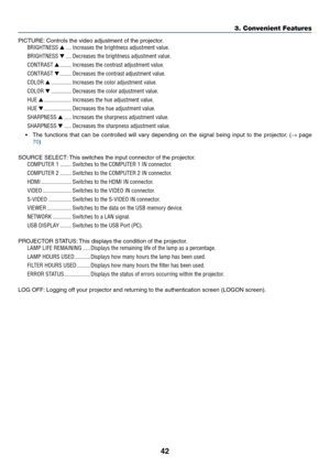 Page 5242
3. Convenient Features
PICTURE:	Controls	the	video	adjustment	of	the	projector.
BRIGHTNESS  ����Increases the brightness adjustment value�
BRIGHTNESS  ����Decreases the brightness adjustment value�
CONTRAST  ��������Increases the contrast adjustment value�
CONTRAST  ��������Decreases the contrast adjustment value�
COLOR   ��������������Increases the color adjustment value�
COLOR  ��������������Decreases the color adjustment value�
HUE  �������������������Increases the hue adjustment value�
HUE...