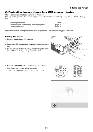 Page 6454
4. Using the Viewer
❷ Projecting images stored in a USB memory device
This	section	explains	the	basic	operation	of	the	Viewer.	
The	explanation	 provides	the	operational	 procedure	when	the	Viewer	 toolbar	 (→	page	58)	 is	 set	 to	the	 factory	 de-
fault.
-	Starting	the	 Viewer .......................................................................below
-	Removing	the	USB	memory	from	the	projector  .......................page	56
-	Exiting	the...