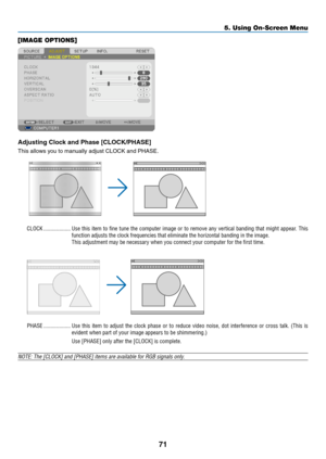 Page 8171
5. Using On-Screen Menu
[IMAGE OPTIONS]
Adjusting	Clock	and	Phase	[CLOCK/PHASE]
This	allows	you	to	manually	adjust	CLOCK	and	PHASE.
CLOCK �������������������Use this item to fine tune the computer image or to remove any vertical banding that might appear � This 
function adjusts the clock frequencies that eliminate the horizontal ban\
ding in the image�
This adjustment may be necessary when you connect your computer for the first time�
PHASE �������������������Use  this  item  to  adjust  the  clock...