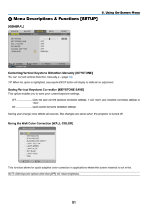 Page 6051
5. Using On-Screen Menu
 Menu Descriptions & Functions [SETUP]
[GENERAL]
Correcting	Vertical	Keystone	Distortion	Manually	[KEYSTONE]
You can correct vertical distortion manually. (→ page 23)
TIP:	When	this	option	is	highlighted,	pressing	the	ENTER	button	will	display	its	slide	bar	for	adjustment.
Saving	Vertical	Keystone	Correction	[KEYSTONE	SAVE]
This option enables you to save your current keystone settings.
OFF ........................Does  not  save  current  keystone  correction  settings.  It...