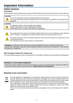 Page 3i
Important Information
Safety Cautions
Precautions
Please	read	this	manual	carefully	before	using	your	NEC	projector	and	keep	the	manual	handy	for	future	reference.
CAUTION
To	turn	off	main	power,	be	sure	to	remove	the	plug	from	power	outlet.
The	power	outlet 	socket 	should 	be 	installed 	as 	near 	to 	the 	equipment 	as 	possible, 	and 	should 	be 	easily 	
accessible.
CAUTION
TO	PREVENT	SHOCK,	DO	NOT	OPEN	THE	CABINET.
THERE	ARE	HIGH-VOLTAGE	COMPONENTS	INSIDE.
REFER	SERVICING	TO	QUALIFIED	SERVICE...