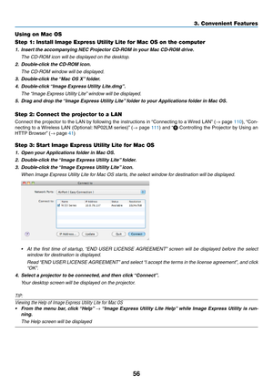 Page 6656
3. Convenient Features
Using on Mac OS
Step 1: Install Image Express Utility Lite for Mac OS on the computer
1.	 Insert	the	accompanying	NEC	Projector	CD-ROM	in	your	Mac	CD-ROM	drive.
	 The	CD-ROM	icon	will	be	displayed	on	the	desktop.
2.	 Double-click	the	CD-ROM	icon.
 The CD-ROM window will be displayed.
3.	 Double-click	the	 “Mac	OS	X”	folder.
4.	 Double-click	 “Image	Express	Utility	Lite.dmg”.
	 The	“Image	Express	Utility	Lite” 	window	will	be	displayed.
5.	 Drag	and	drop	the	“Image	Express...