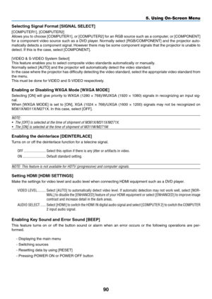 Page 10090
5. Using On-Screen Menu
Selecting	Signal	Format	[SIGNAL	SELECT]
[COMPUTER1],	[COMPUTER2]
Allows	you	to	choose	 [COMPUTER1],	 or	[COMPUTER2]	 for	an	RGB	 source	 such	as	a	computer,	 or	[COMPONENT]	
for	 a	component	 video	source	 such	as	a	DVD	 player. 	Normally	 select	[RGB/COMPONENT]	 and	the	projector	 auto-
matically	detects	a	component	 signal.	However	 there	may	be	some	 component	 signals	that	the	projector	 is	unable	 to	
detect.	If	this	is	the	case,	select	[COMPONENT].
[VIDEO	&	S-VIDEO	System...