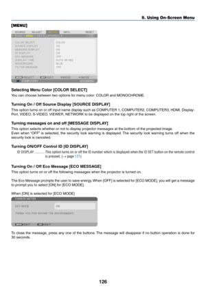 Page 140126
5. Using On-Screen Menu
[MENU]
Selecting Menu Color [COLOR SELECT]
You	can	choose	between	two	options	for	menu	color:	COLOR	and	MONOCHROME.
Turning	On	/	Off	Source	Display	[SOURCE	DISPLAY]
This	option	 turns	on	or	off	 input	 name	 display	 such	as	COMPUTER	 1,	COMPUTER2,	 COMPUTER3,	HDMI,	Display-
Port,	VIDEO,	S-VIDEO,	 VIEWER,	NETWORK	to	be	displayed	on	the	top	right	of	the	screen.
Turning messages on and off [MESSAGE DISPLAY]
This	option	selects	whether	or	not	to	display	projector	messages	at	the...