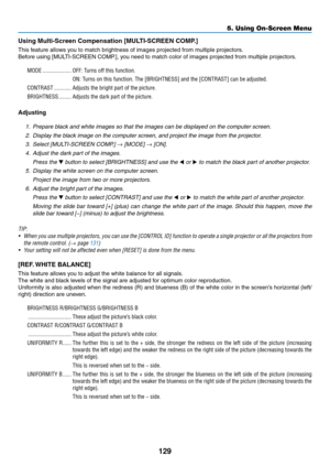 Page 143129
5. Using On-Screen Menu
Using	Multi-Screen	Compensation	[MULTI-SCREEN	COMP.]
This	feature	allows	you	to	match	brightness	of	images	projected	from	multiple	projectors.
Before	using	[MULTI-SCREEN	COMP.],	you	need	to	match	color	of	images	projected	from	multiple	projectors.
MODE ��������������������OFF: Turns off this function�
ON: Turns on this function� The [BRIGHTNESS] and the [CONTRAST] can be adjusted�
CONTRAST ������������Adjusts the bright part of the picture�
BRIGHTNESS ���������Adjusts the dark...