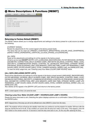 Page 156142
5. Using On-Screen Menu
❽ Menu Descriptions & Functions [RESET]
Returning to Factory Default [RESET]
The	RESET	 feature	allows	you	to	change	 adjustments	 and	settings	 to	the	 factory	 preset	for	a	(all)	 source	 (s)	except	
the	following:
[CURRENT	SIGNAL]
Resets	the	adjustments	for	the	current	signal	to	the	factory	preset	levels. 	
The	items	 that	can	be	reset	 are:	[PRESET],	 [CONTRAST],	 [BRIGHTNESS],	 [COLOR],	[HUE],	[SHARPNESS],	
[ASPECT	RATIO],	[HORIZONTAL],	[VERTICAL],	[CLOCK],	[PHASE],	and...