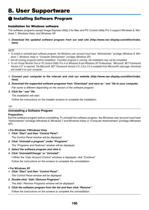 Page 210196
8. User Supportware
❶ Installing Software Program
Installation for Windows software
The	software	 programs	 except	Image	Express	 Utility	2	for	 Mac	 and	PC	Control	 Utility	Pro	5	support	 Windows	 8,	Win-
dows	7,	 Windows	 Vista,	and	 Windows	XP.
1.	 Download 	the 	updated 	software 	program 	from 	our 	web 	site 	(http://www.nec-display.com/dl/en/index.
html)
NOTE:
•	 To	 install	 or	uninstall	 each	software	 program,	 the	Windows	 user	account	 must	have	“Administrator”	 privilege	(Windows	 8,...