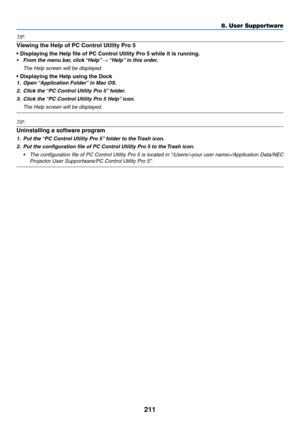 Page 225211
8. User Supportware
TIP:
Viewing	the	Help	of	PC	Control	Utility	Pro	5
•	Displaying	the	Help	file	of	PC	Control	Utility	Pro	5	while	it	is	running.	
•	 From	the	menu	bar,	click	“Help” 	→	“Help” 	in	this	order. 	
	 The	Help	screen	will	be	displayed.
•	Displaying	the	Help	using	the	Dock	
1.	 Open	“Application	Folder” 	in	Mac	OS.
2.	 Click	the	“PC	Control	Utility	Pro	5” 	folder.
3.	 Click	the	“PC	Control	Utility	Pro	5	Help” 	icon.
	 The	Help	screen	will	be	displayed.  
 
TIP:
Uninstalling a software...