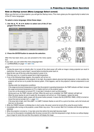 Page 3420
2. Projecting an Image (Basic Operation)
Note on Startup screen (Menu Language Select screen)
When	you	first	 turn	 on	the	 projector,	 you	will	get	 the	Startup	 menu.	This	 menu	 gives	you	the	opportunity	 to	select	 one	
of	the	27	menu	languages.
To	select	a	menu	language, 	follow	these	steps:
1. Use  the ▲,  ▼, ◀  or  ▶	button	 to	select	 one	of	the	 27	lan-
guages	from	the	menu.
2.	 Press	the	ENTER	button	to	execute	the	selection.
After	 this	has	 been	 done,	 you	can	 proceed	 to	the	 menu...