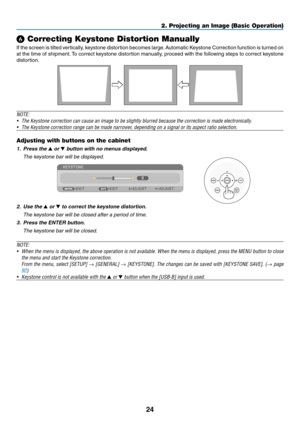 Page 3524
2. Projecting an Image (Basic Operation)
❻ Correcting Keystone Distortion Manually
If	the	 screen 	is	 tilted 	vertically, 	keystone 	distortion	 becomes	large. 	Automatic	 Keystone	Correction 	function 	is	 turned 	on 	
at	the	 time	 of	shipment. 	To	 correct	 keystone	 distortion	 manually,	 proceed	with	the	following	 steps	to	correct	 keystone	
distortion. 
 
NOTE:	
•	 The	Keystone	correction	can	cause	an	image	to	be	slightly	blurred	because	the	correction	is	made	electronically.
•	 The	Keystone...