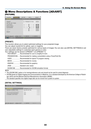 Page 9584
5. Using On-Screen Menu
❺ Menu Descriptions & Functions [ADJUST]
[PICTURE]
[PRESET]
This	function	allows	you	to	select	optimized	settings	for	your	projected	image.
You	can	adjust	neutral	tint	for	yellow,	cyan	or	magenta.	
There	are	seven	 factory	 presets	 optimized	 for	various	 types	of	images. 	You	 can	also	 use	[DETAIL	 SETTINGS]	 to	set	
user	adjustable	settings	to	customize	each	gamma	or	color.
Your	settings	can	be	stored	in	[PRESET	1]	to	[PRESET	7].
HIGH-BRIGHT ��������Recommended for use in a...