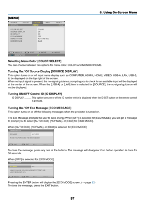 Page 10897
5. Using On-Screen Menu
[MENU]
Selecting Menu Color [COLOR SELECT]
You	can	choose	between	two	options	for	menu	color:	COLOR	and	MONOCHROME.
Turning	On	/	Off	Source	Display	[SOURCE	DISPLAY]
This	option	 turns	on	or	off	 input	 name	 display	 such	as	COMPUTER,	 HDMI1,	HDMI2,	VIDEO,	 USB-A,	LAN,	USB-B,	
to	be	displayed	on	the	top	right	of	the	screen.
When	 no	input	 signal	 is	present,	 the	no-signal	 guidance	 prompting	 you	to	check	 for	an	available	 input	will	be	displayed	
at	the	 center	 of	the...