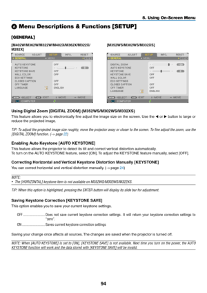 Page 10594
5. Using On-Screen Menu
❻ Menu Descriptions & Functions [SETUP]
[GENERAL]
[M402W/M362W/M322W/M402X/M362X/M322X/
M282X][M352WS/M302WS/M332XS]
Using	Digital	Zoom	[DIGITAL	ZOOM]	(M352WS/M302WS/M332XS)	
This	
feature	 allows	you	to	electronically	 fine	adjust	 the	image	 size	on	the	 screen. 	Use	 the	◀ or  ▶	button	 to	large	 or	
reduce	the	projected	image. 	
TIP:	To	adjust	 the	projected	 image	size	roughly,	 move	the	projector	 away	or	closer	 to	the	 screen.	 To	fine	 adjust	 the	zoom,	 use	the...