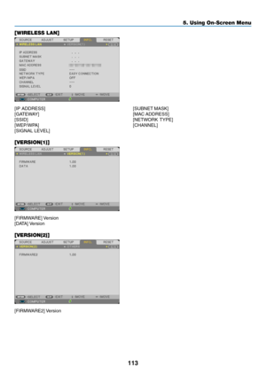 Page 124113
5. Using On-Screen Menu
[WIRELESS LAN]
[IP	ADDRESS]	[SUBNET	MASK]	
[GATEWAY]	 [MAC	ADDRESS]	
[SSID]	 [NETWORK	TYPE]	
[WEP/WPA]	 [CHANNEL]	
[SIGNAL	LEVEL]
[VERSION(1)]
[FIRMWARE]	Version
[DATA]	Version
[VERSION(2)]
[FIRMWARE2]	 Version 