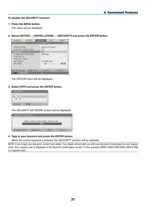 Page 4837
3. Convenient Features
To	disable	the	SECURITY	function:
1. Press the MENU button.
  The menu will be displayed.
2.		Select	[SETUP]	→	[INSTALLATION]	→	[SECURITY]	and	press	the	ENTER	button.
  The OFF/ON menu will be displayed.
3.	 Select	[OFF]	and	press	the	ENTER	button.
	 The	SECURITY	KEYWORD	screen	will	be	displayed.
4.	 Type	in	your	keyword	and	press	the	ENTER	button.
	 When	the	correct	keyword	is	entered,	the	SECURITY	function	will	be	disabled.
NOTE:	 If	you	 forget	 your	keyword,	 contact	your...