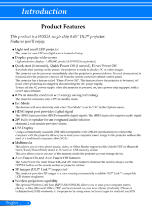 Page 114English ...
Introduction
Product Features
 
This product is a WXGA single chip 0.45” DLP® projector. 
Features you’ll enjoy:
■  Light and small LED projector
    The projector uses LED as a light source instead of lamp.
■  Display popular wide screen
    High resolution display - 1,039,680 pixels (16:10 WXGA equivalent)
■  Quick start (4 seconds),  Quick Power Off (1 second), Direct Power Off
4 seconds after turning on the power, the projector is ready to display PC or video images.
The projector can be...