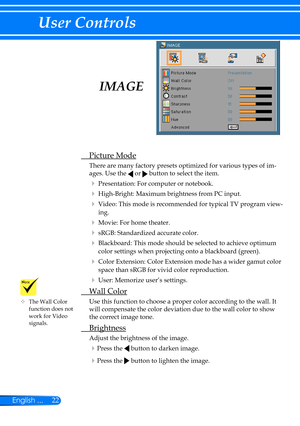 Page 2922English ...
User Controls
 Picture Mode
There are many factory presets optimized for various types of im-
ages. Use the  or  button to select the item. 
 Presentation: For computer or notebook.
 High-Bright: Maximum brightness from PC input.
 Video: This mode is recommended for typical TV program view-
ing.
 Movie: For home theater.
 sRGB: Standardized accurate color.
 Blackboard: This mode should be selected to achieve optimum 
color settings when projecting onto a blackboard (green).
 Color...